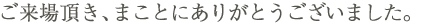 ご来場いただき、まことにありがとうございました。